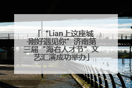 “Lian上这座城·刚好遇见你”济南第三届“海右人才节”文艺汇演成功举办