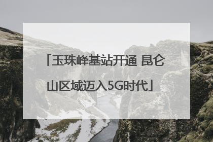 玉珠峰基站开通 昆仑山区域迈入5G时代