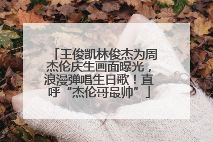 王俊凯林俊杰为周杰伦庆生画面曝光，浪漫弹唱生日歌！直呼“杰伦哥最帅”