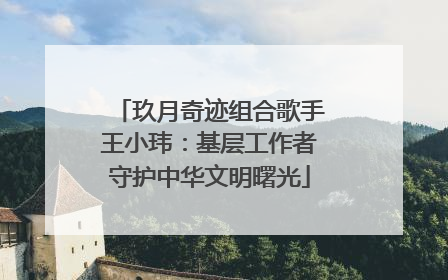 玖月奇迹组合歌手王小玮：基层工作者守护中华文明曙光