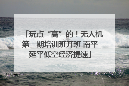 玩点“高”的！无人机第一期培训班开班 南平延平低空经济提速