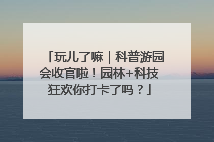 玩儿了嘛｜科普游园会收官啦！园林+科技狂欢你打卡了吗？