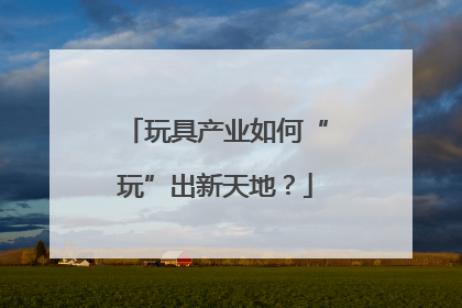 玩具产业如何“玩”出新天地？
