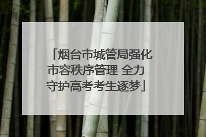 烟台市城管局强化市容秩序管理 全力守护高考考生逐梦