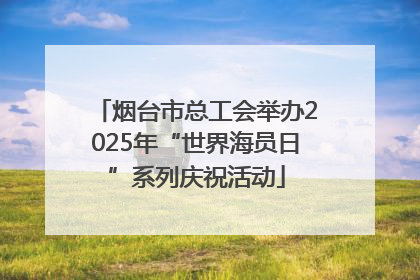 烟台市总工会举办2025年“世界海员日”系列庆祝活动