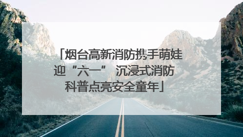烟台高新消防携手萌娃迎“六一” 沉浸式消防科普点亮安全童年