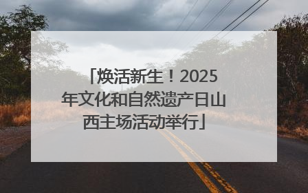 焕活新生！2025年文化和自然遗产日山西主场活动举行