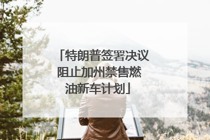 特朗普签署决议 阻止加州禁售燃油新车计划