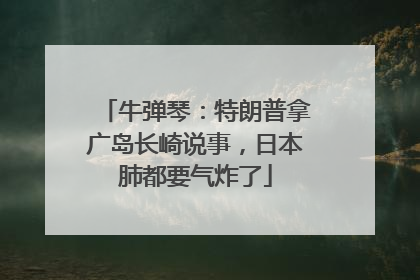 牛弹琴：特朗普拿广岛长崎说事，日本肺都要气炸了