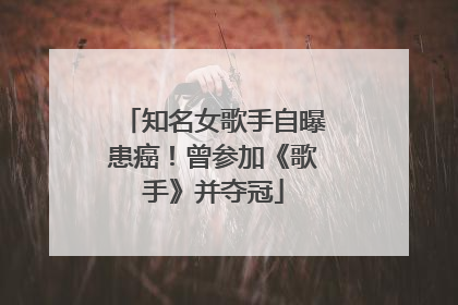 知名女歌手自曝患癌！曾参加《歌手》并夺冠