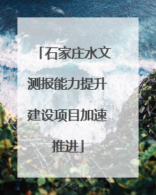 石家庄水文测报能力提升建设项目加速推进