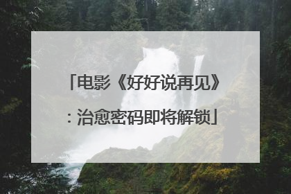 电影《好好说再见》：治愈密码即将解锁