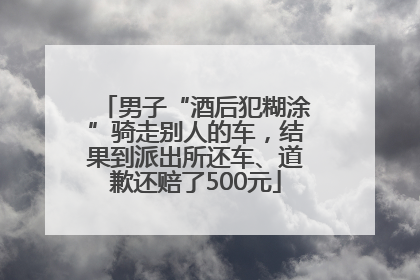 男子“酒后犯糊涂”骑走别人的车，结果到派出所还车、道歉还赔了500元