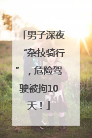 男子深夜“杂技骑行”，危险驾驶被拘10天！