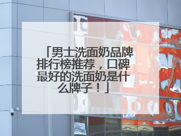 男士洗面奶品牌排行榜推荐，口碑最好的洗面奶是什么牌子！