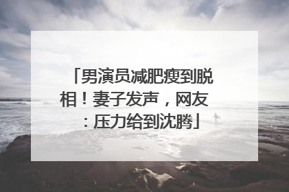 男演员减肥瘦到脱相！妻子发声，网友：压力给到沈腾