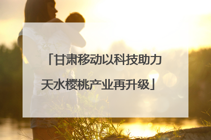 甘肃移动以科技助力天水樱桃产业再升级