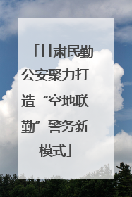 甘肃民勤公安聚力打造“空地联勤”警务新模式