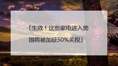 生效！这些家电进入美国将被加征50%关税