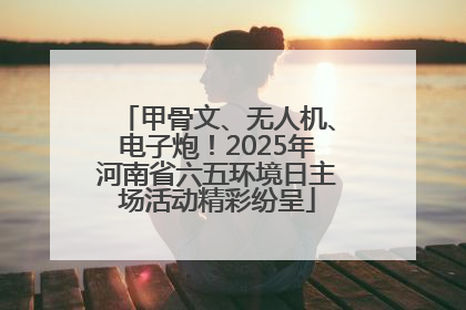 甲骨文、无人机、电子炮！2025年河南省六五环境日主场活动精彩纷呈