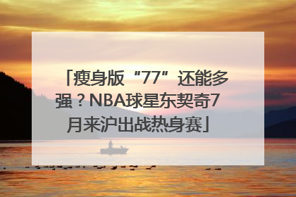 瘦身版“77”还能多强？NBA球星东契奇7月来沪出战热身赛