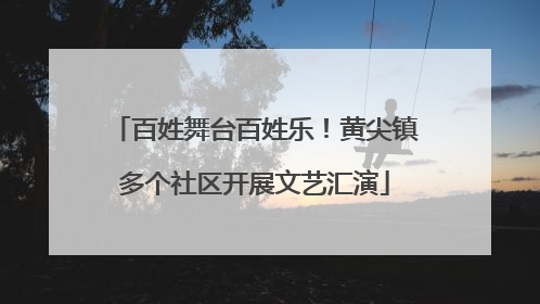 百姓舞台百姓乐！黄尖镇多个社区开展文艺汇演