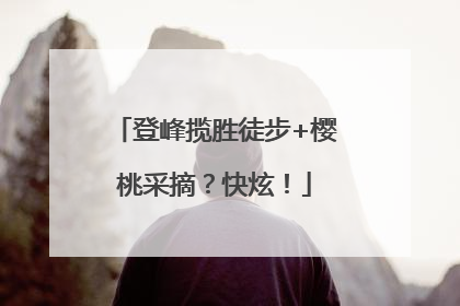 登峰揽胜徒步+樱桃采摘？快炫！