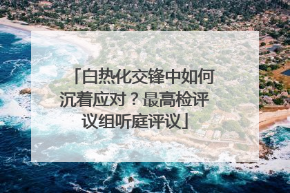 白热化交锋中如何沉着应对？最高检评议组听庭评议