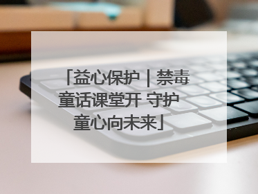 益心保护｜禁毒童话课堂开 守护童心向未来