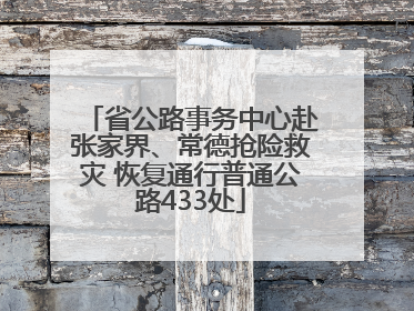 省公路事务中心赴张家界、常德抢险救灾 恢复通行普通公路433处