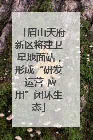眉山天府新区将建卫星地面站，形成“研发-运营-应用”闭环生态