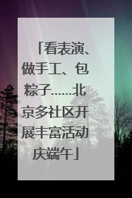 看表演、做手工、包粽子……北京多社区开展丰富活动庆端午