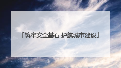 筑牢安全基石 护航城市建设