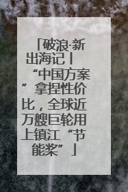 破浪·新出海记丨 “中国方案”拿捏性价比，全球近万艘巨轮用上镇江“节能桨”