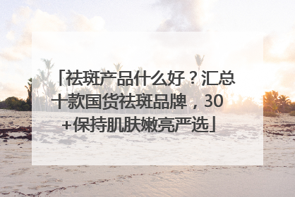 祛斑产品什么好？汇总十款国货祛斑品牌，30+保持肌肤嫩亮严选
