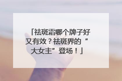 祛斑霜哪个牌子好又有效？祛斑界的“大女主”登场！