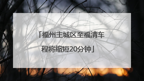 福州主城区至福清车程将缩短20分钟