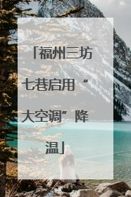 福州三坊七巷启用“大空调”降温