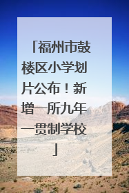 福州市鼓楼区小学划片公布！新增一所九年一贯制学校