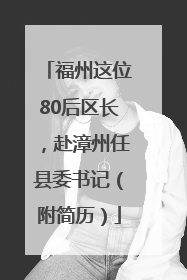 福州这位80后区长，赴漳州任县委书记（附简历）