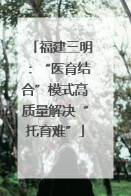 福建三明：“医育结合”模式高质量解决“托育难”