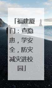 福建厦门：查隐患，学安全，防灾减灾进校园