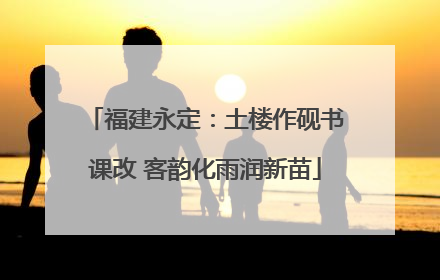 福建永定：土楼作砚书课改 客韵化雨润新苗