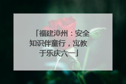 福建漳州：安全知识伴童行，寓教于乐庆六一