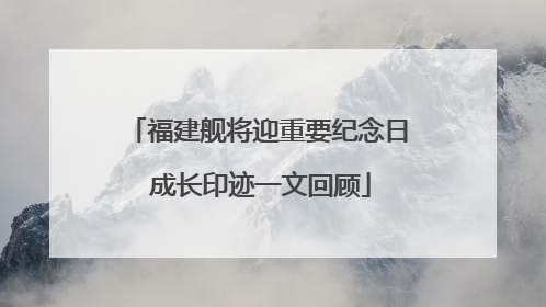 福建舰将迎重要纪念日 成长印迹一文回顾