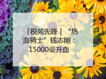 税苑先锋｜“热血骑士”钱志刚：15000毫升血液诠释普通税官的非凡承诺