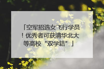空军招选女飞行学员！优秀者可获清华北大等高校“双学籍”
