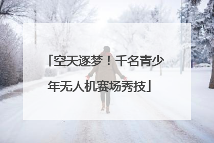 空天逐梦！千名青少年无人机赛场秀技