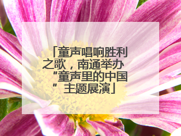 童声唱响胜利之歌，南通举办“童声里的中国”主题展演