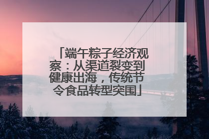 端午粽子经济观察：从渠道裂变到健康出海，传统节令食品转型突围